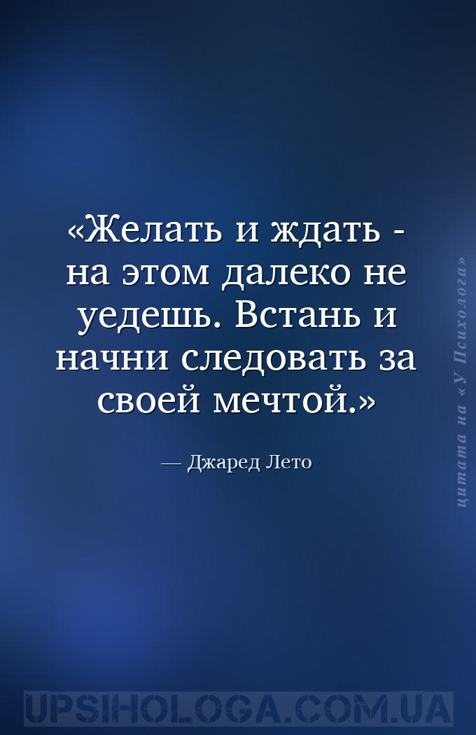 Желать и ждать - на этом далеко не уедешь. Встань и начни следовать за свое... — Джаред Лето