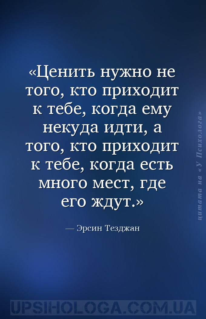 Ценить нужно не того, кто приходит к тебе, когда ему некуда идти, а того, к... — Эрсин Тезджан