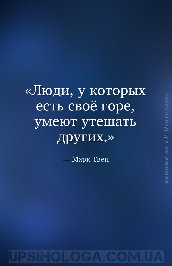 Люди, у которых есть своё горе, умеют утешать других. — Марк Твен