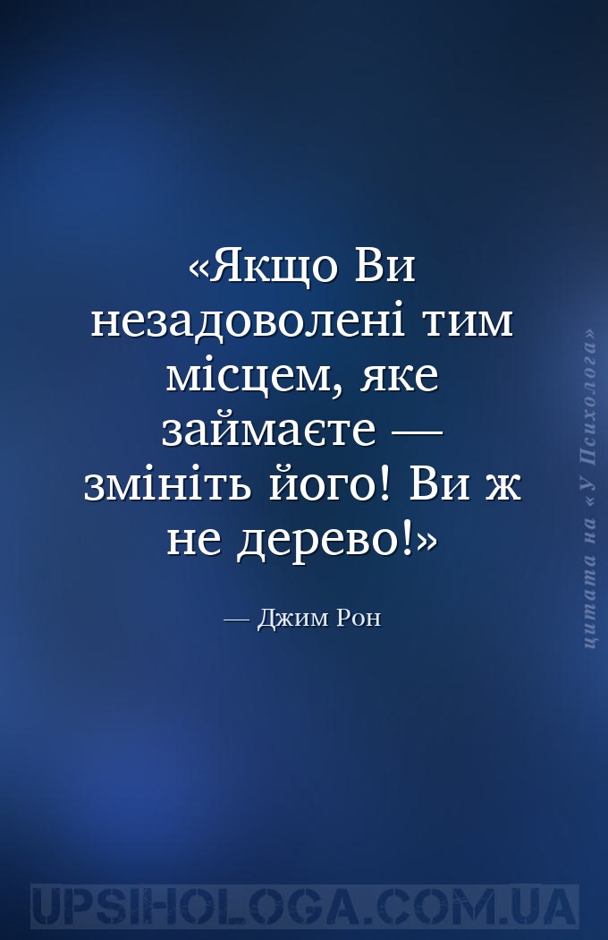 Якщо Ви незадоволені тим місцем, яке займаєте — змініть його! Ви ж не дерев... — Джим Рон