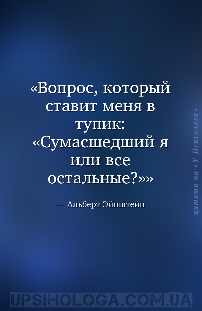 Вопрос, который ставит меня в тупик: «Сумасшедший я или все остальные?» — Альберт Эйнштейн