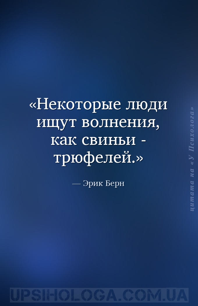 Некоторые люди ищут волнения, как свиньи - трюфелей. — Эрик Берн