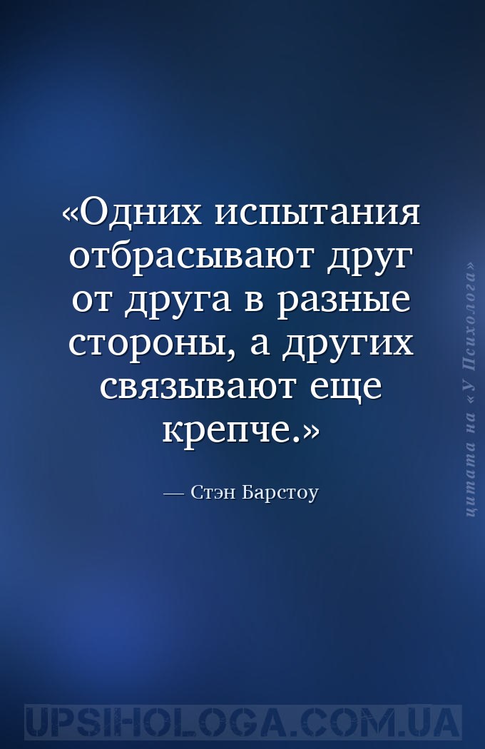 Одних испытания отбрасывают друг от друга в разные стороны, а других связыв... — Стэн Барстоу