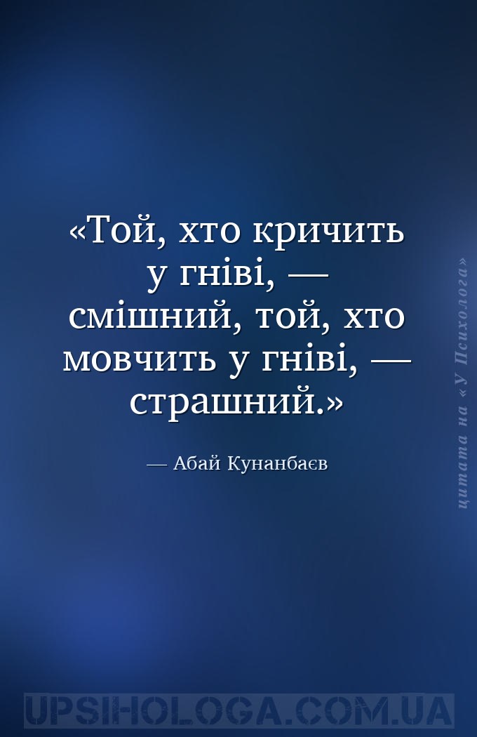 Той, хто кричить у гніві, — смішний,
той, хто мовчить у гніві, — страшний. — Абай Кунанбаєв