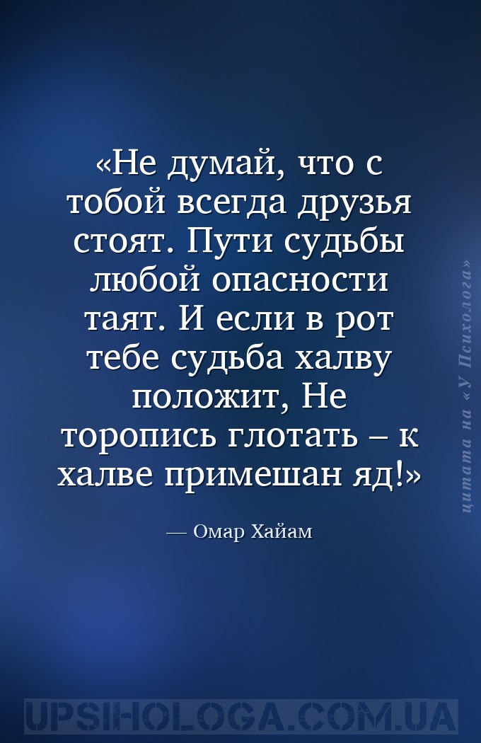 Не думай, что с тобой всегда друзья стоят.
Пути судьбы любой опасности тая... — Омар Хайам