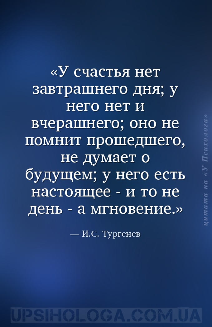 У счастья нет завтрашнего дня; у него нет и вчерашнего; оно не помнит проше... — И.С. Тургенев