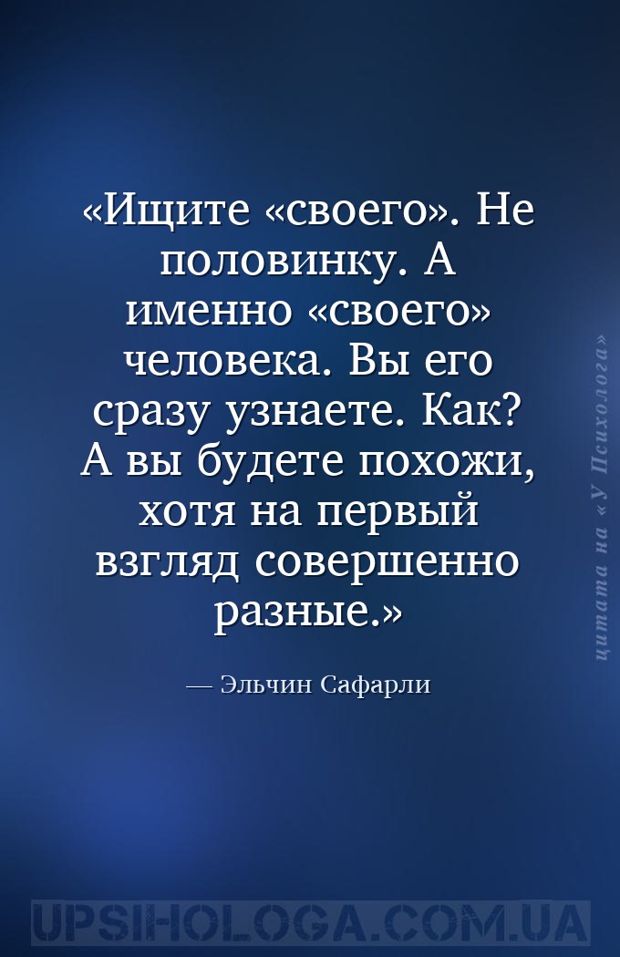 Ищите «своего». Не половинку. А именно «своего» человека. Вы его сразу узна... — Эльчин Сафарли
