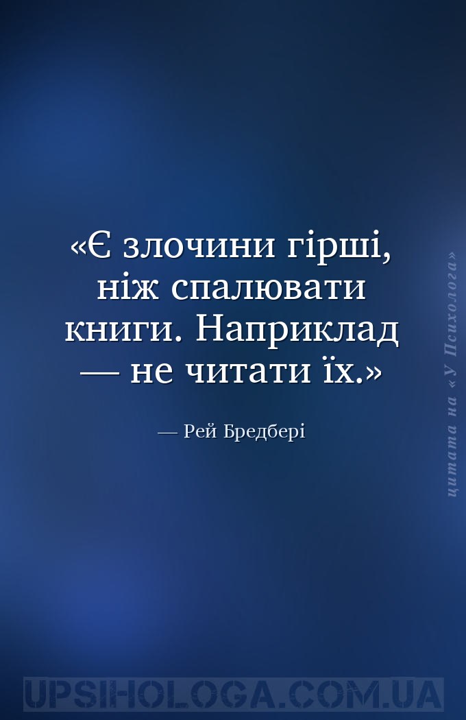 Є злочини гірші, ніж спалювати книги.
Наприклад — не читати їх. — Рей Бредбері