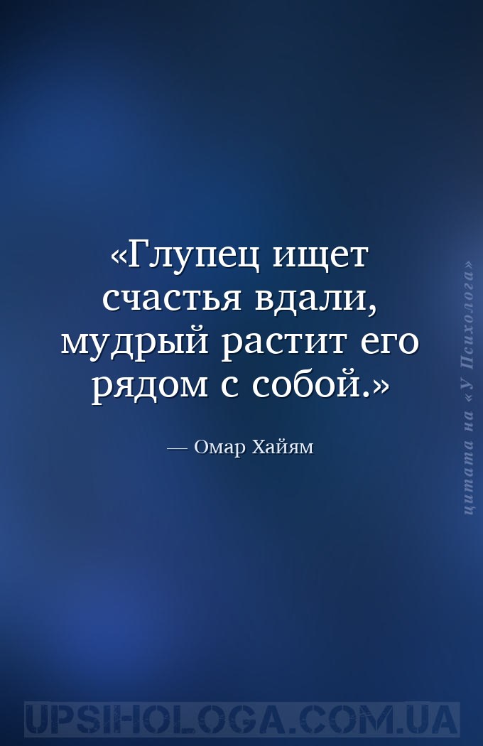Глупец ищет счастья вдали, мудрый растит его рядом с собой. — Омар Хайям