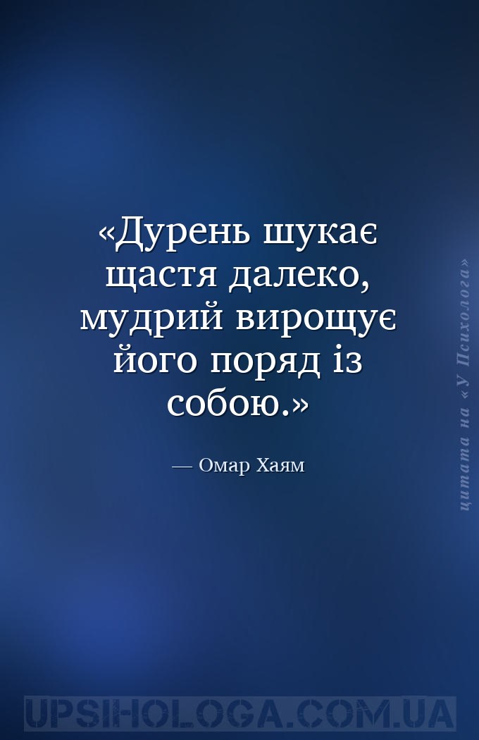 Дурень шукає щастя далеко, мудрий вирощує його поряд із собою. — Омар Хаям