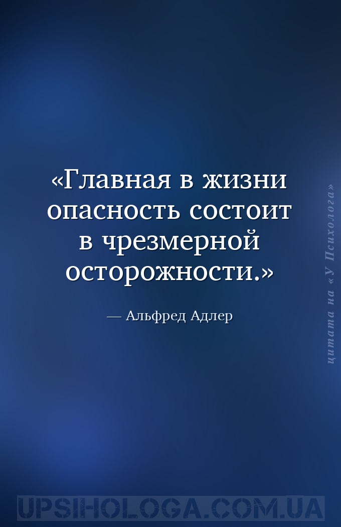Главная в жизни опасность состоит в чрезмерной осторожности. — Альфред Адлер