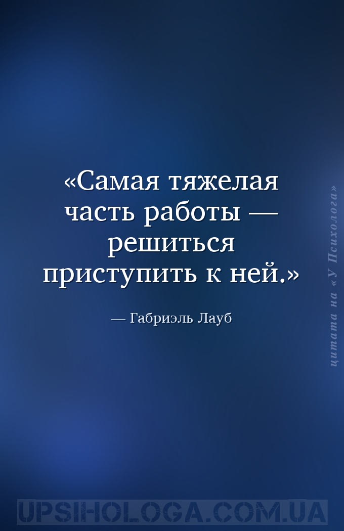 Самая тяжелая часть работы — решиться приступить к ней. — Габриэль Лауб