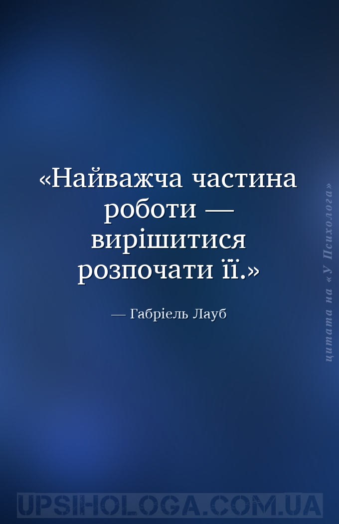 Найважча частина роботи — вирішитися розпочати її. — Габріель Лауб