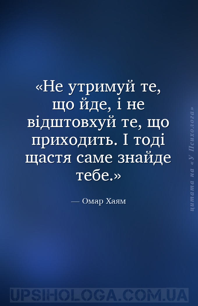 Не утримуй те, що йде, і не відштовхуй те, що приходить. І тоді щастя саме... — Омар Хаям