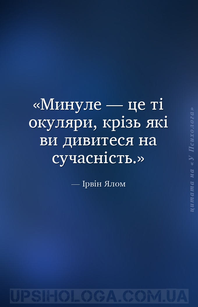 Минуле — це ті окуляри, крізь які ви дивитеся на сучасність. — Ірвін Ялом