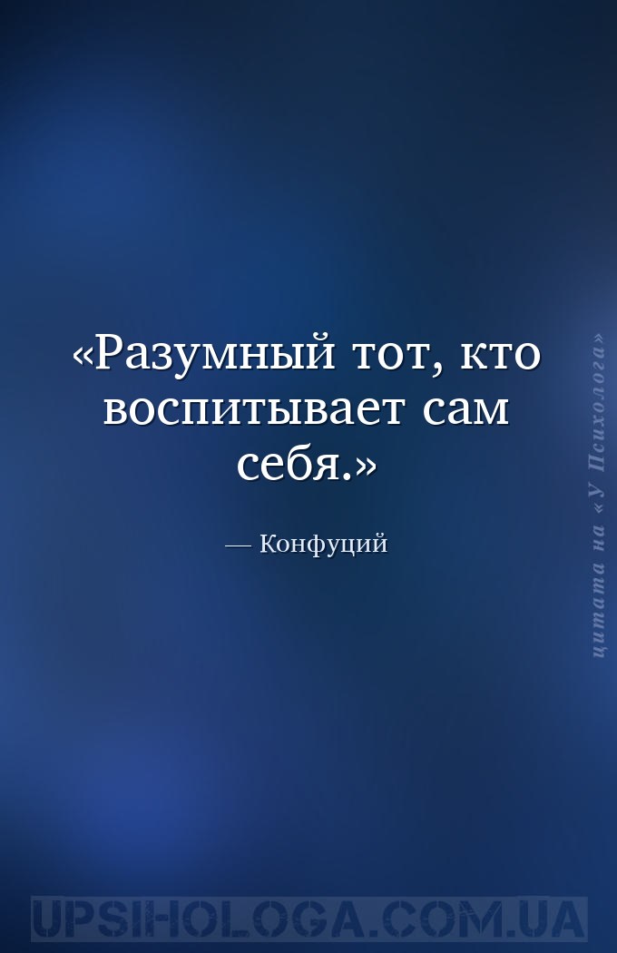 Разумный тот, кто воспитывает сам себя. — Конфуций