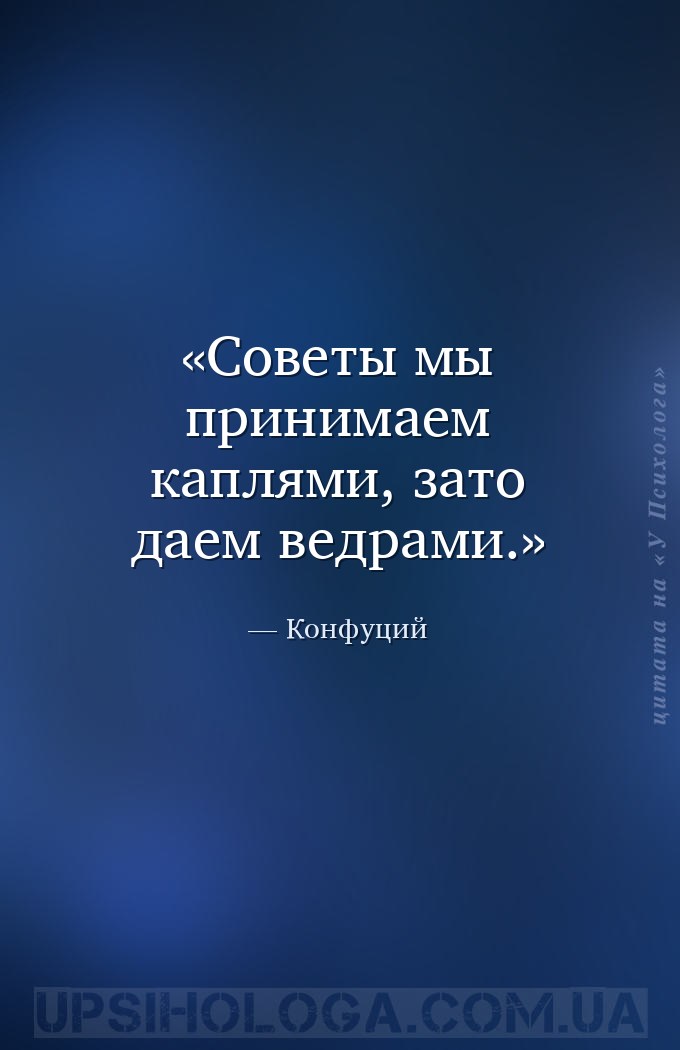 Советы мы принимаем каплями, зато даем ведрами. — Конфуций