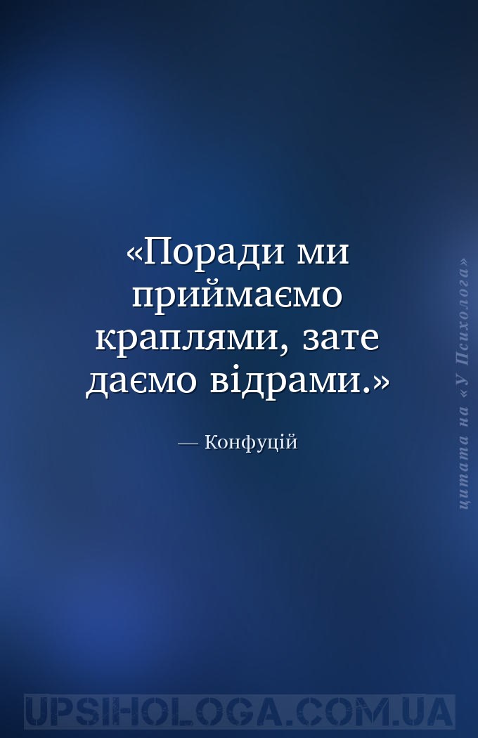 Поради ми приймаємо краплями, зате даємо відрами. — Конфуцій
