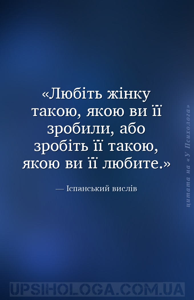 Любіть жінку такою, якою ви її зробили,
або зробіть її такою, якою ви її л... — Іспанський вислів