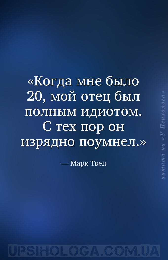 Когда мне было 20, мой отец был полным идиотом. С тех пор он изрядно поумне... — Марк Твен