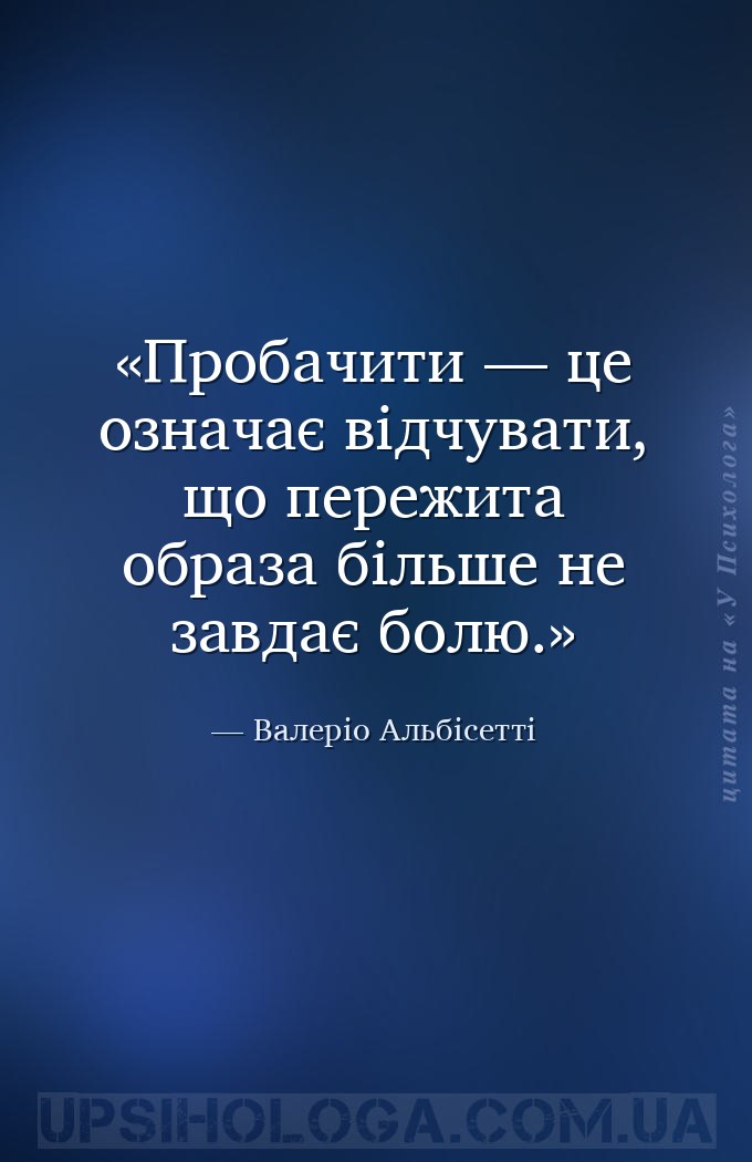 Пробачити — це означає відчувати, що пережита образа більше не завдає болю. — Валеріо Альбісетті