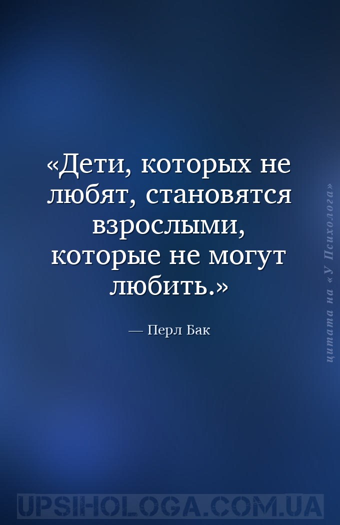 Дети, которых не любят, становятся взрослыми, которые не могут любить. — Перл Бак
