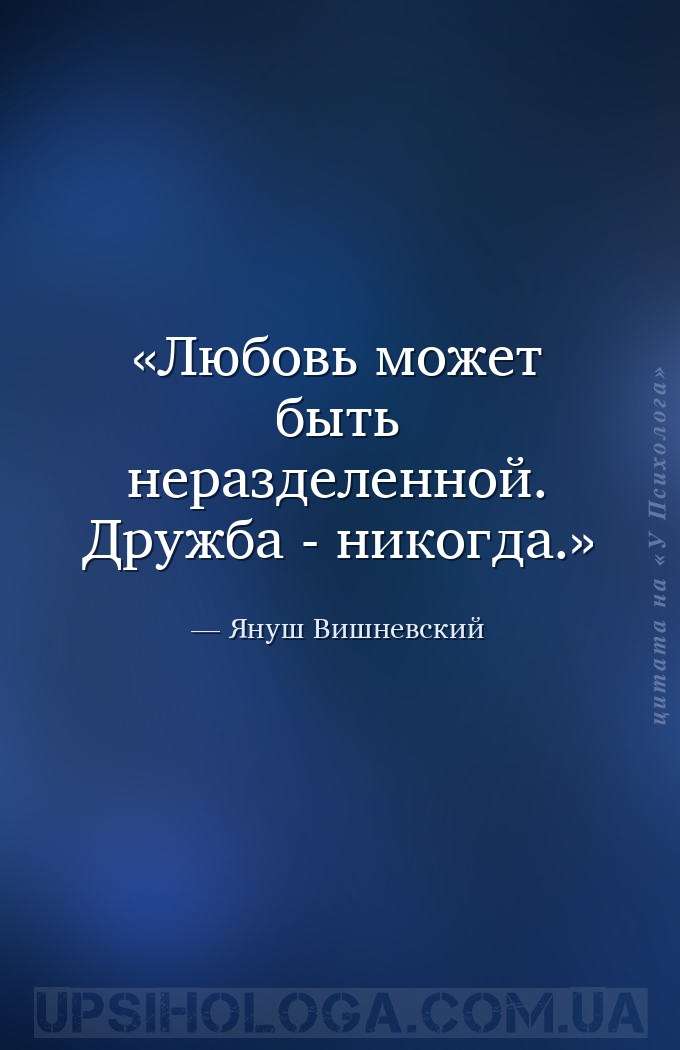 Любовь может быть неразделенной. Дружба - никогда. — Януш Вишневский