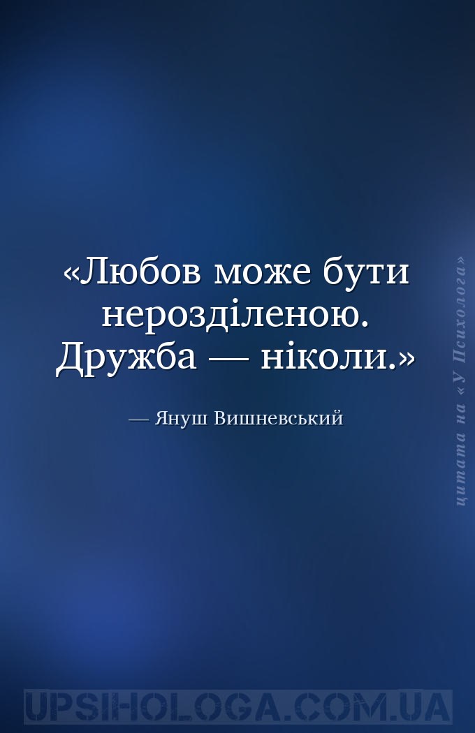 Любов може бути нерозділеною. Дружба — ніколи. — Януш Вишневський