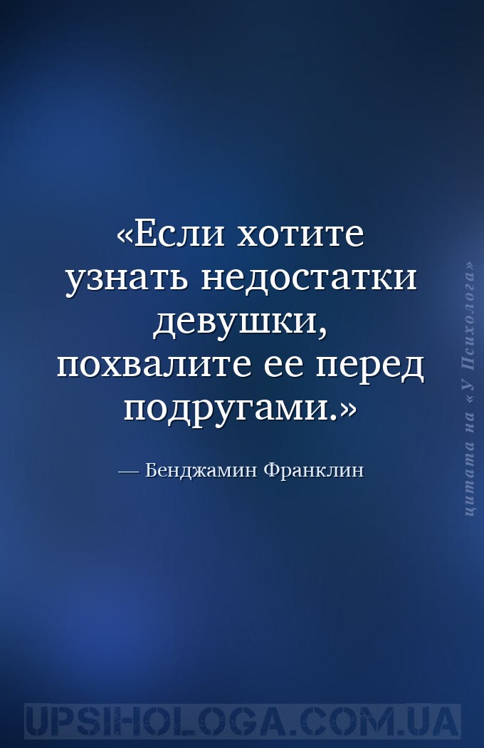Если хотите узнать недостатки девушки, похвалите ее перед подругами. — Бенджамин Франклин