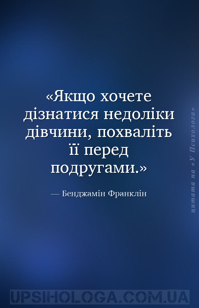 Якщо хочете дізнатися недоліки дівчини, похваліть її перед подругами. — Бенджамін Франклін