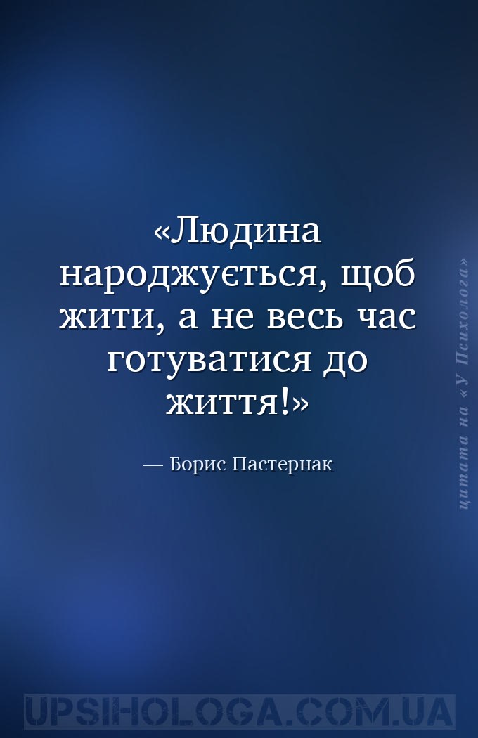 Людина народжується, щоб жити, а не весь час готуватися до життя! — Борис Пастернак