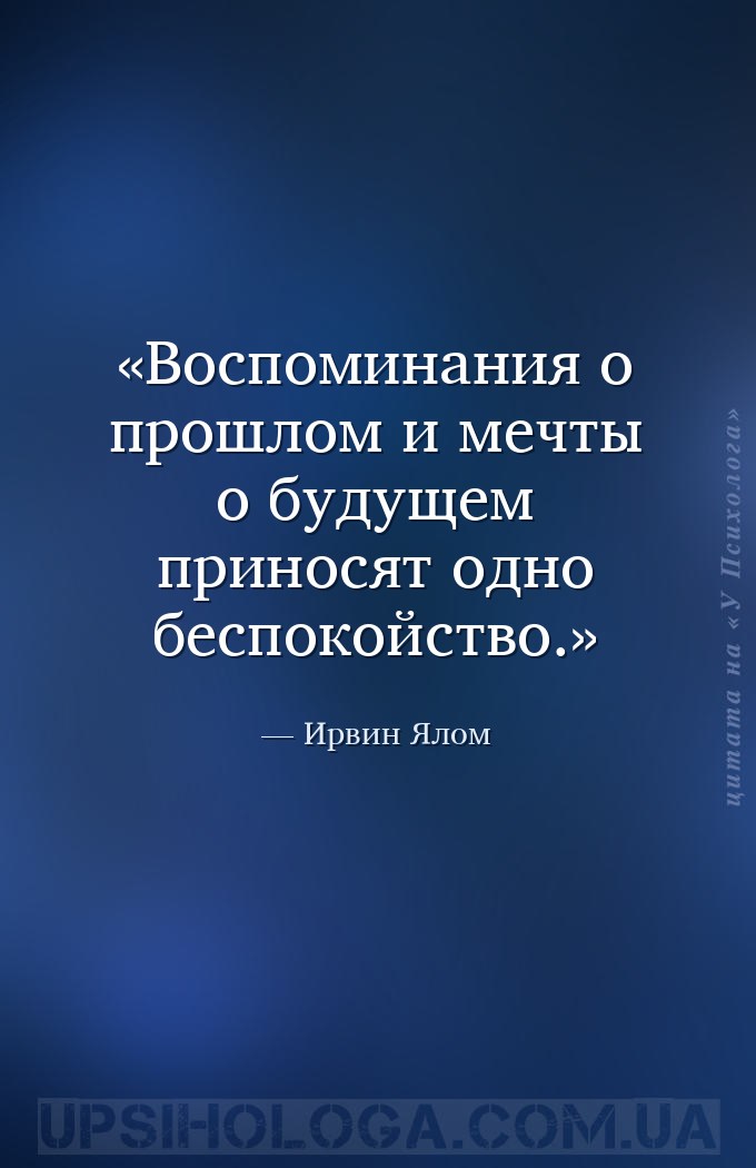 Воспоминания о прошлом и мечты о будущем приносят одно беспокойство. — Ирвин Ялом