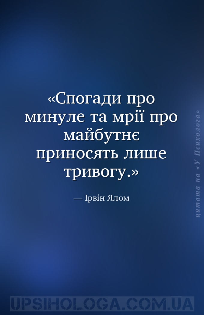 Спогади про минуле та мрії про майбутнє приносять лише тривогу. — Ірвін Ялом