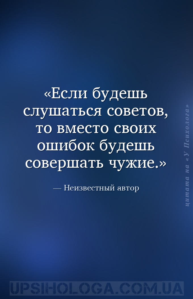 Если будешь слушаться советов, то вместо своих ошибок будешь совершать чужи... — Неизвестный автор