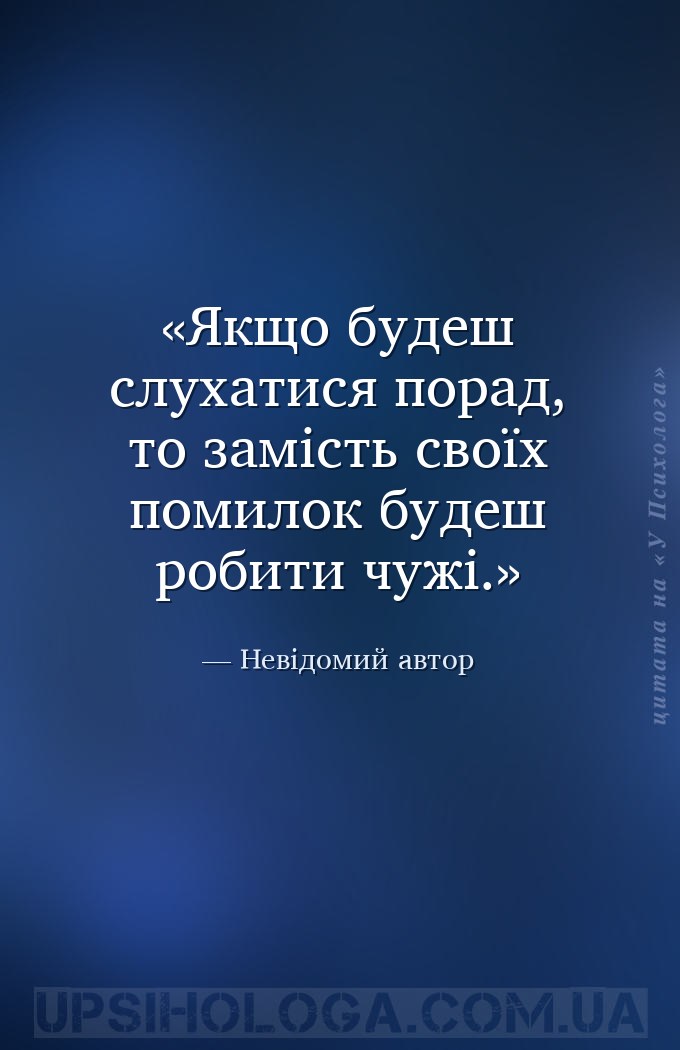 Якщо будеш слухатися порад, то замість своїх помилок будеш робити чужі. — Невідомий автор