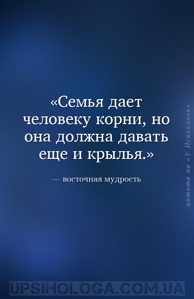 Семья дает человеку корни,
но она должна давать еще и крылья. — восточная мудрость