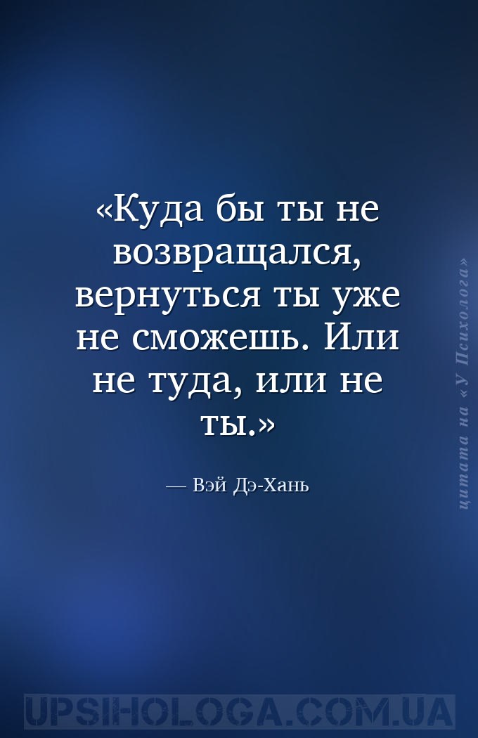 Куда бы ты не возвращался, вернуться ты уже не сможешь. 
Или не туда, или... — Вэй Дэ-Хань