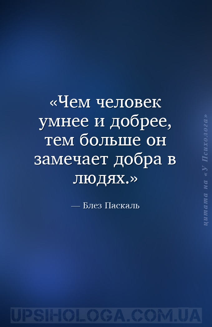 Чем человек умнее и добрее, тем больше он замечает добра в людях. — Блез Паскаль