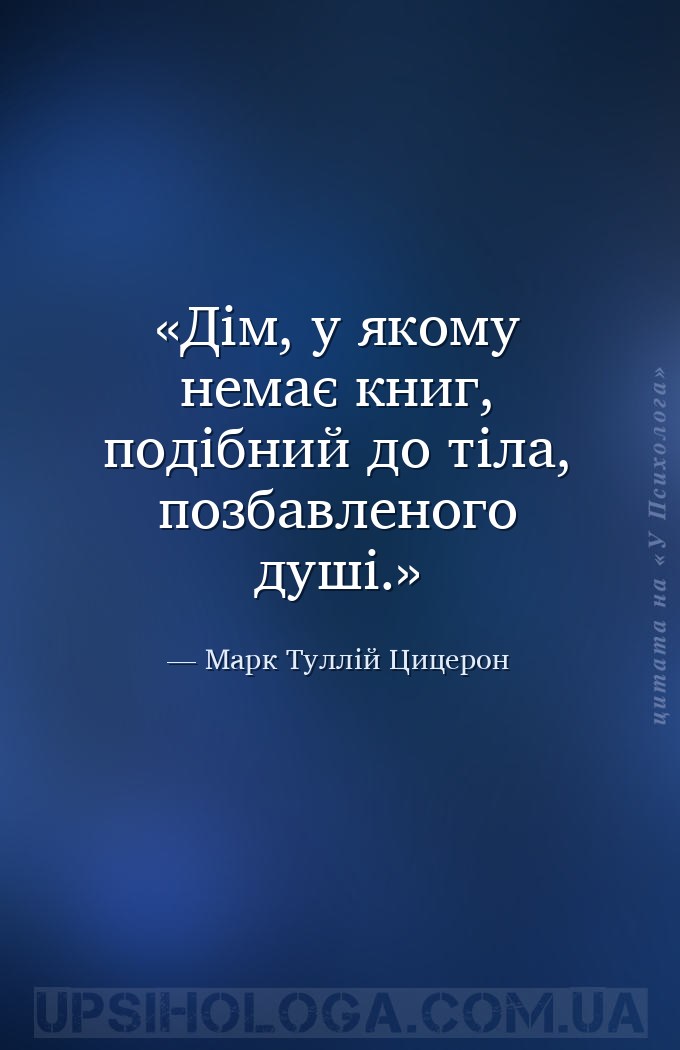 Дім, у якому немає книг, подібний до тіла, позбавленого душі. — Марк Туллій Цицерон
