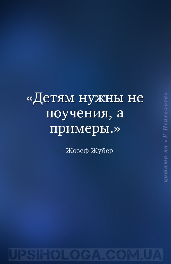 Детям нужны не поучения, а примеры. — Жозеф Жубер