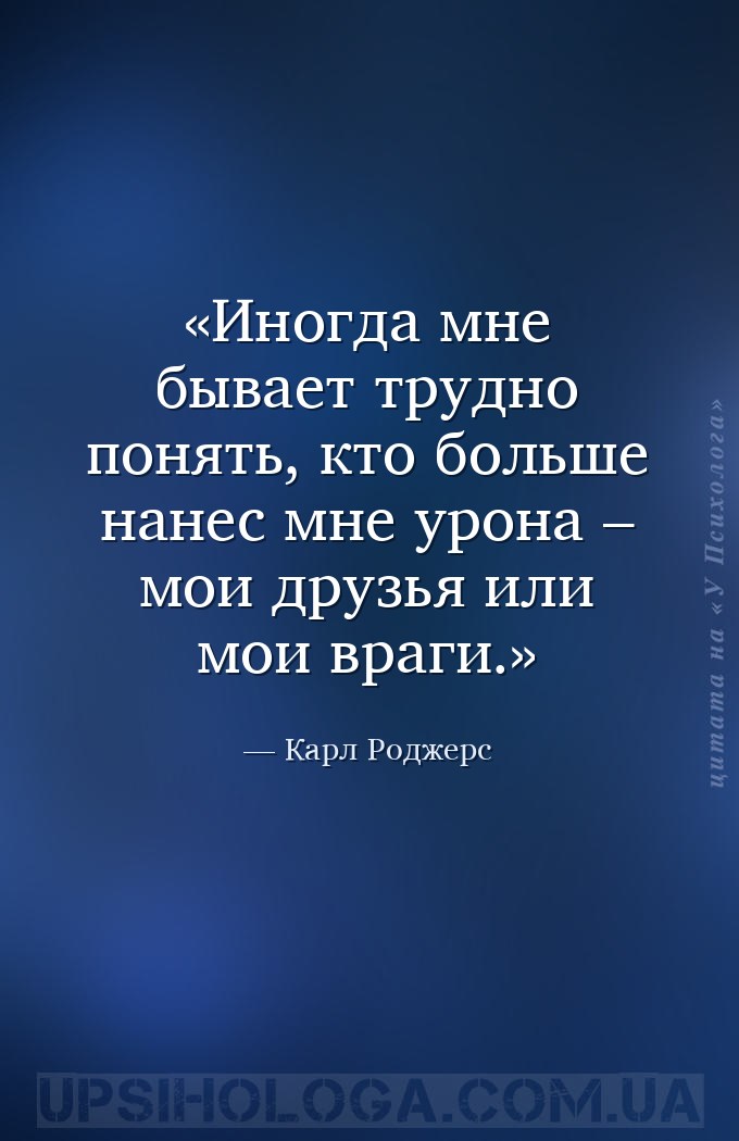 Иногда мне бывает трудно понять, кто больше нанес мне урона – мои друзья ил... — Карл Роджерс