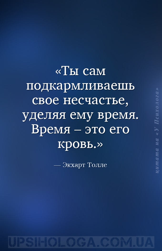 Ты сам подкармливаешь свое несчастье, уделяя ему время. Время – это его кро... — Экхарт Толле