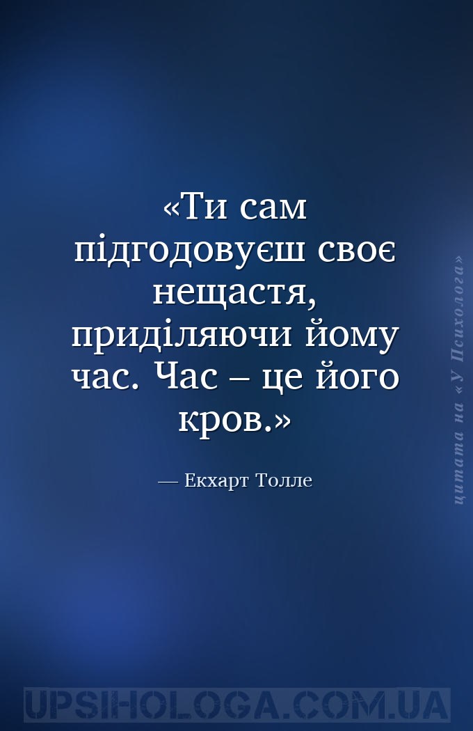 Ти сам підгодовуєш своє нещастя, приділяючи йому час. Час – це його кров. — Екхарт Толле