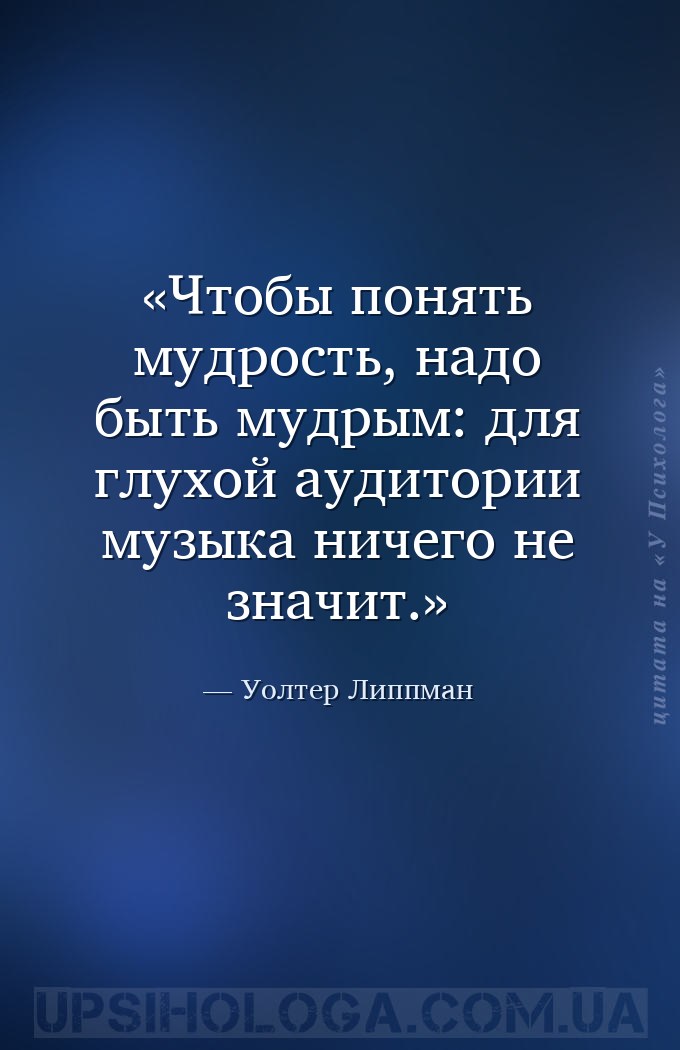Чтобы понять мудрость, надо быть мудрым: для глухой аудитории музыка ничего... — Уолтер Липпман