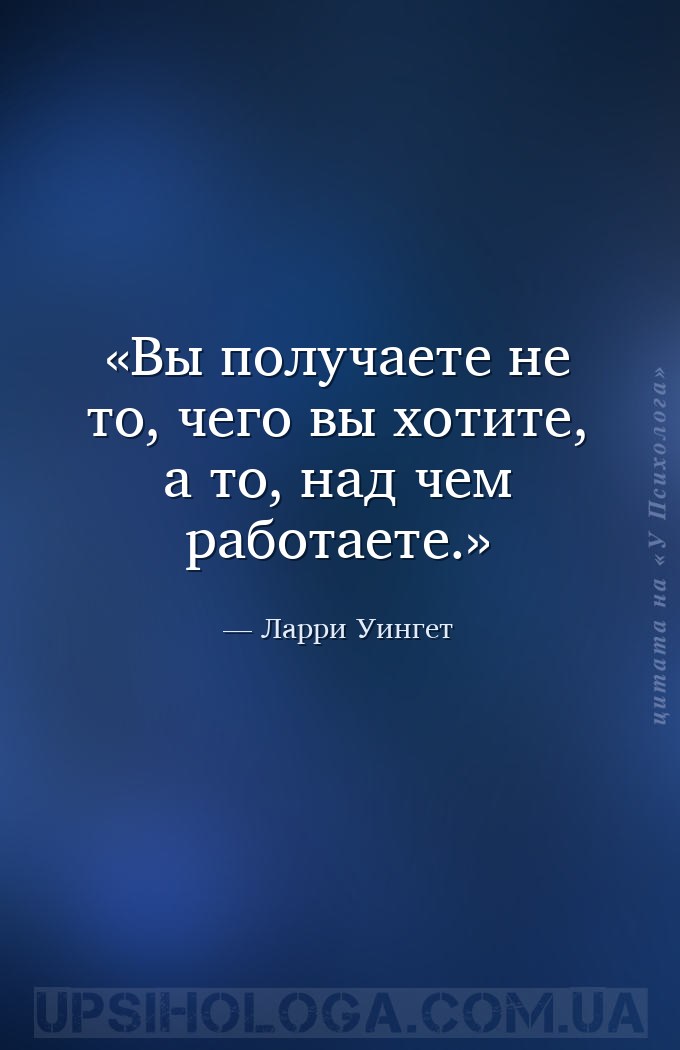 Вы получаете не то, чего вы хотите, а то, над чем работаете. — Ларри Уингет