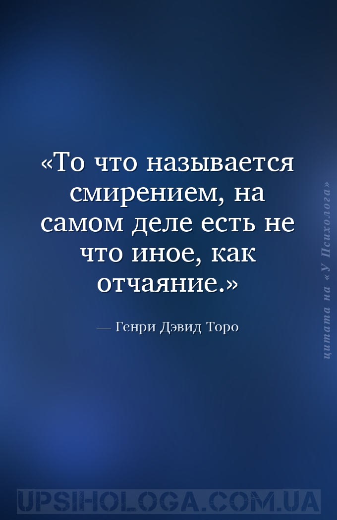 То что называется смирением, на самом деле есть не что иное, как отчаяние. — Генри Дэвид Торо