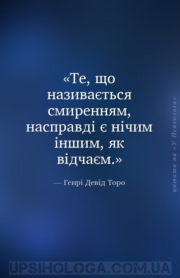 Те, що називається смиренням, насправді є нічим іншим, як відчаєм. — Генрі Девід Торо
