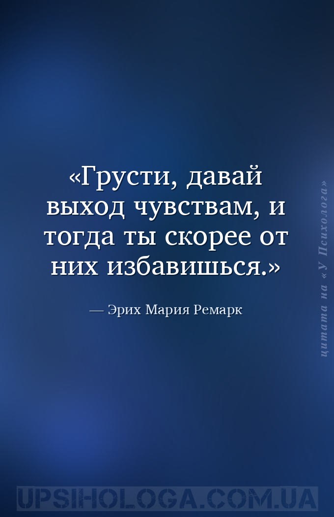 Грусти, давай выход чувствам, и тогда ты скорее от них избавишься. — Эрих Мария Ремарк