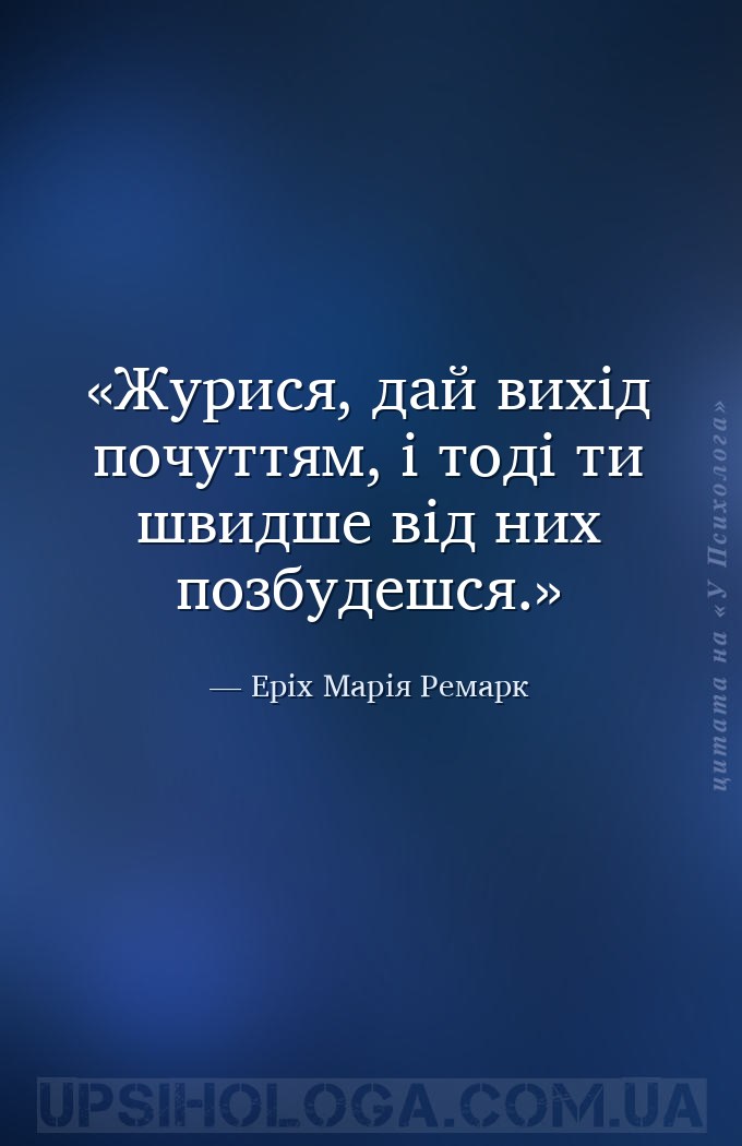 Журися, дай вихід почуттям, і тоді ти швидше від них позбудешся. — Еріх Марія Ремарк