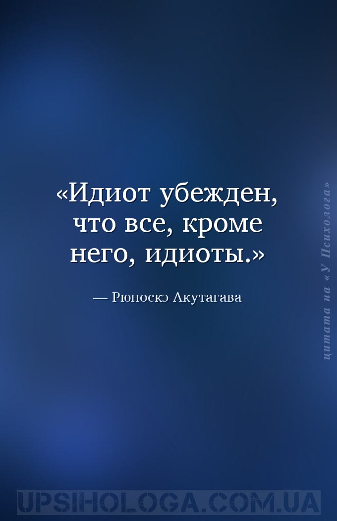 Идиот убежден, что все, кроме него, идиоты. — Рюноскэ Акутагава